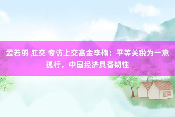 孟若羽 肛交 专访上交高金李楠：平等关税为一意孤行，中国经济具备韧性