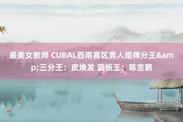 最美女教师 CUBAL西南赛区男人组得分王&三分王：皮焕发 篮板王：陈吉鹏