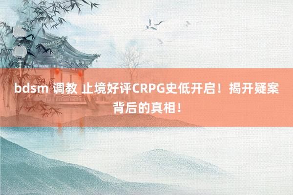 bdsm 调教 止境好评CRPG史低开启！揭开疑案背后的真相！