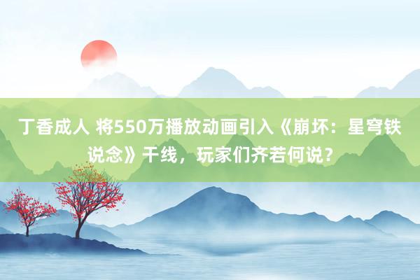 丁香成人 将550万播放动画引入《崩坏：星穹铁说念》干线，玩家们齐若何说？