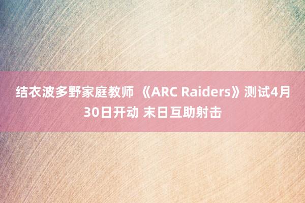 结衣波多野家庭教师 《ARC Raiders》测试4月30日开动 末日互助射击
