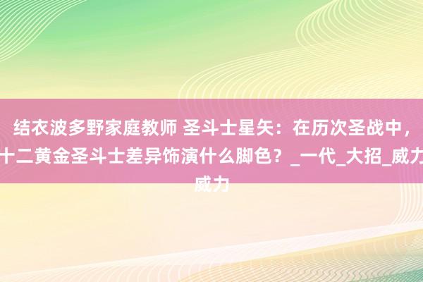 结衣波多野家庭教师 圣斗士星矢：在历次圣战中，十二黄金圣斗士差异饰演什么脚色？_一代_大招_威力