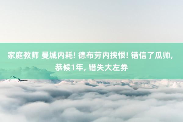 家庭教师 曼城内耗! 德布劳内挟恨! 错信了瓜帅， 恭候1年， 错失大左券