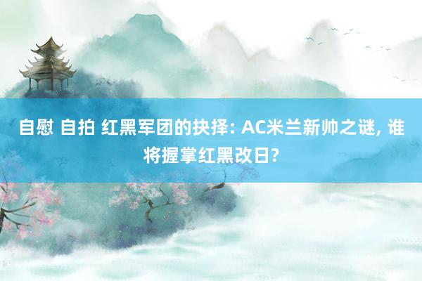 自慰 自拍 红黑军团的抉择: AC米兰新帅之谜， 谁将握掌红黑改日?