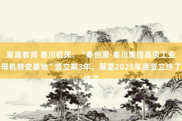 家庭教师 秦川机床：“秦创原·秦川集团高级工业母机转变基地”竖立期3年，展望2025年底竖立终了