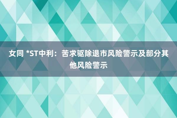 女同 *ST中利：苦求驱除退市风险警示及部分其他风险警示