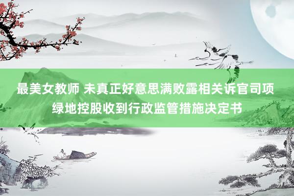 最美女教师 未真正好意思满败露相关诉官司项 绿地控股收到行政监管措施决定书