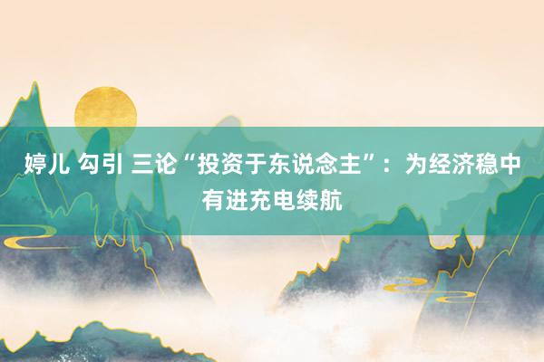 婷儿 勾引 三论“投资于东说念主”：为经济稳中有进充电续航