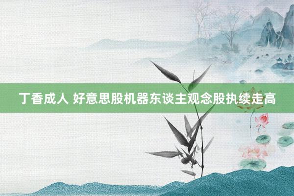 丁香成人 好意思股机器东谈主观念股执续走高