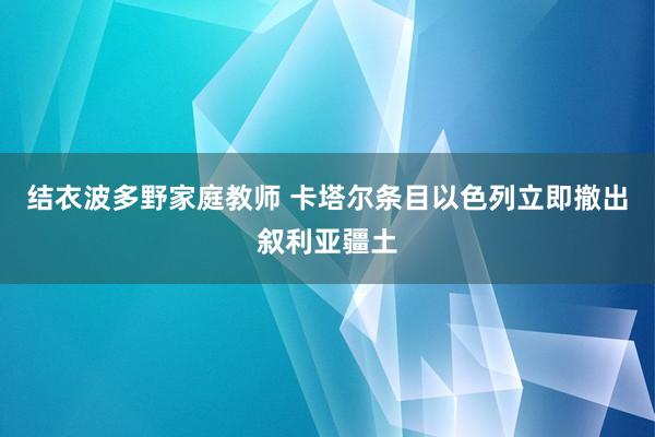 结衣波多野家庭教师 卡塔尔条目以色列立即撤出叙利亚疆土