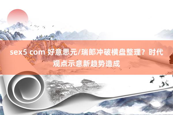 sex5 com 好意思元/瑞郎冲破横盘整理？时代观点示意新趋势造成