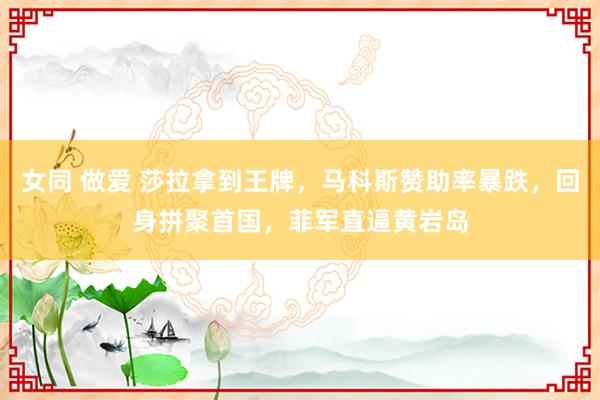 女同 做爱 莎拉拿到王牌，马科斯赞助率暴跌，回身拼聚首国，菲军直逼黄岩岛