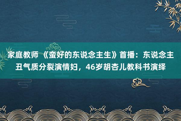 家庭教师 《蛮好的东说念主生》首播：东说念主丑气质分裂演情妇，46岁胡杏儿教科书演绎