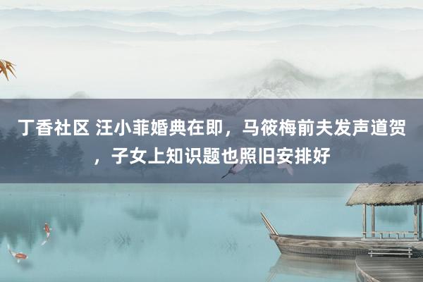 丁香社区 汪小菲婚典在即，马筱梅前夫发声道贺，子女上知识题也照旧安排好