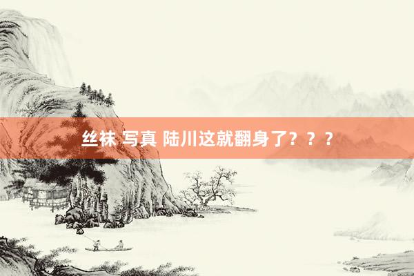 丝袜 写真 陆川这就翻身了？？？
