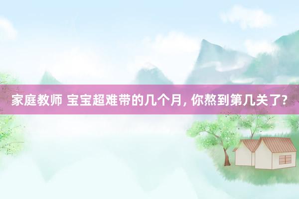 家庭教师 宝宝超难带的几个月， 你熬到第几关了?