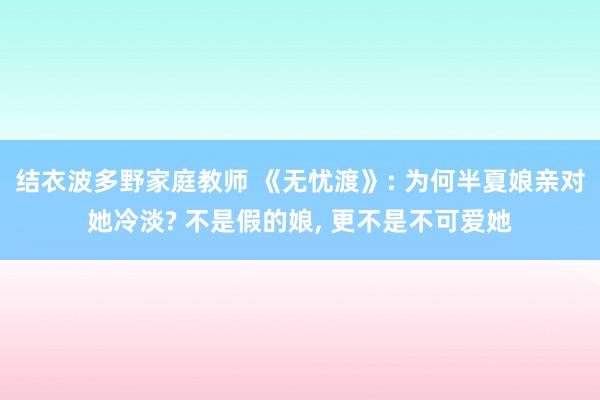 结衣波多野家庭教师 《无忧渡》: 为何半夏娘亲对她冷淡? 不是假的娘， 更不是不可爱她