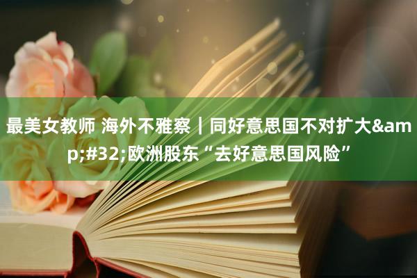 最美女教师 海外不雅察｜同好意思国不对扩大&#32;欧洲股东“去好意思国风险”