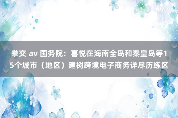 拳交 av 国务院：喜悦在海南全岛和秦皇岛等15个城市（地区）建树跨境电子商务详尽历练区