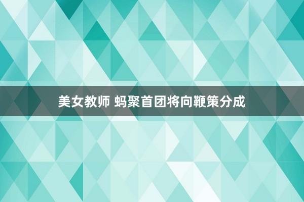 美女教师 蚂聚首团将向鞭策分成