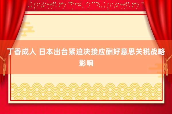 丁香成人 日本出台紧迫决接应酬好意思关税战略影响