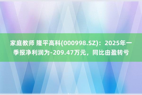 家庭教师 隆平高科(000998.SZ)：2025年一季报净利润为-209.47万元，同比由盈转亏