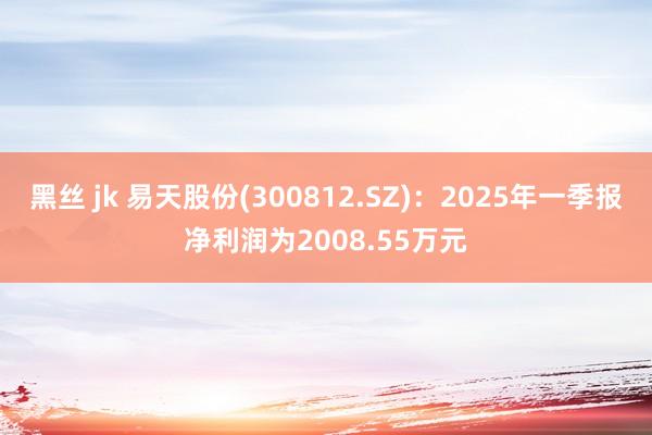 黑丝 jk 易天股份(300812.SZ)：2025年一季报净利润为2008.55万元