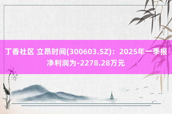 丁香社区 立昂时间(300603.SZ)：2025年一季报净利润为-2278.28万元