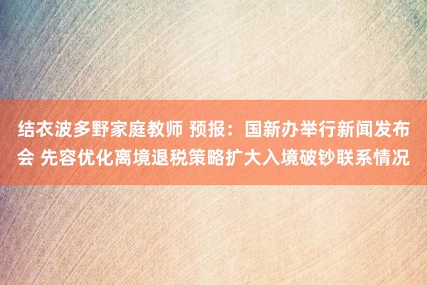 结衣波多野家庭教师 预报：国新办举行新闻发布会 先容优化离境退税策略扩大入境破钞联系情况