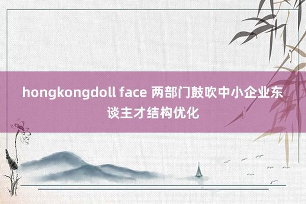 hongkongdoll face 两部门鼓吹中小企业东谈主才结构优化