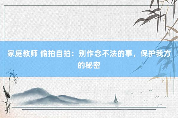 家庭教师 偷拍自拍：别作念不法的事，保护我方的秘密