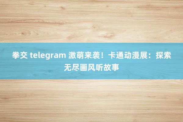 拳交 telegram 激萌来袭！卡通动漫展：探索无尽画风听故事