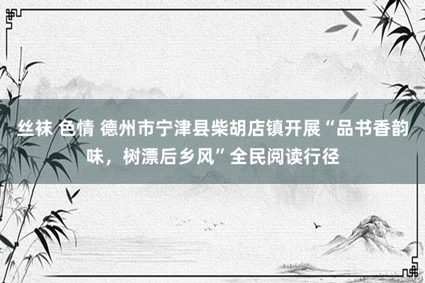 丝袜 色情 德州市宁津县柴胡店镇开展“品书香韵味，树漂后乡风”全民阅读行径