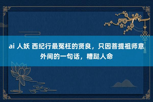 ai 人妖 西纪行最冤枉的贤良，只因菩提祖师意外间的一句话，糟跶人命